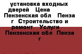 установка входных дверей › Цена ­ 1 500 - Пензенская обл., Пенза г. Строительство и ремонт » Услуги   . Пензенская обл.,Пенза г.